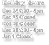 Holiday Hours Dec 24 9:30 - 4pm Dec 25 Closed Dec 26 Closed Dec 31 9:30 - 4pm Jan 1 Closed